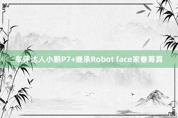 车评达人小鹏P7+继承Robot face家眷筹算