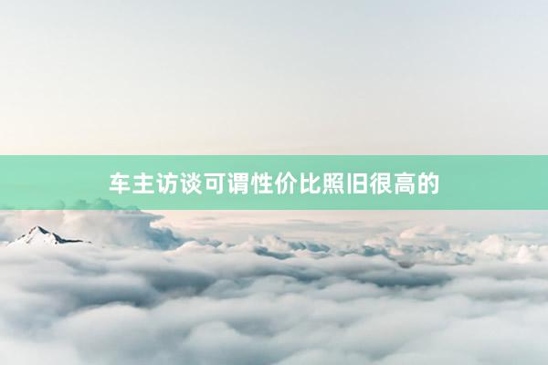 车主访谈可谓性价比照旧很高的