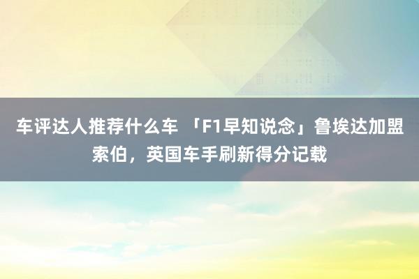 车评达人推荐什么车 「F1早知说念」鲁埃达加盟索伯，英国车手刷新得分记载