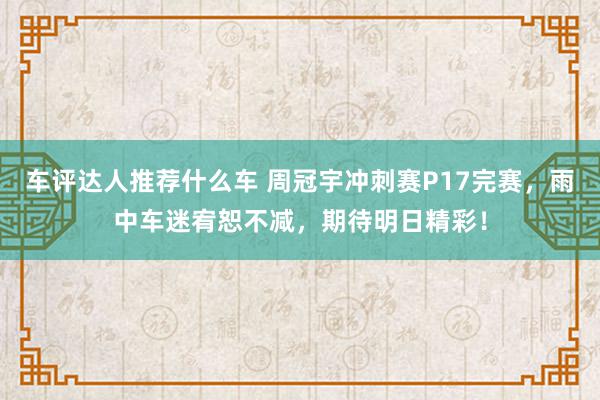 车评达人推荐什么车 周冠宇冲刺赛P17完赛，雨中车迷宥恕不减，期待明日精彩！