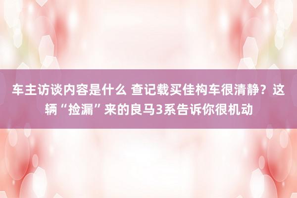 车主访谈内容是什么 查记载买佳构车很清静？这辆“捡漏”来的良马3系告诉你很机动