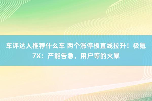 车评达人推荐什么车 两个涨停板直线拉升！极氪7X：产能告急，用户等的火暴