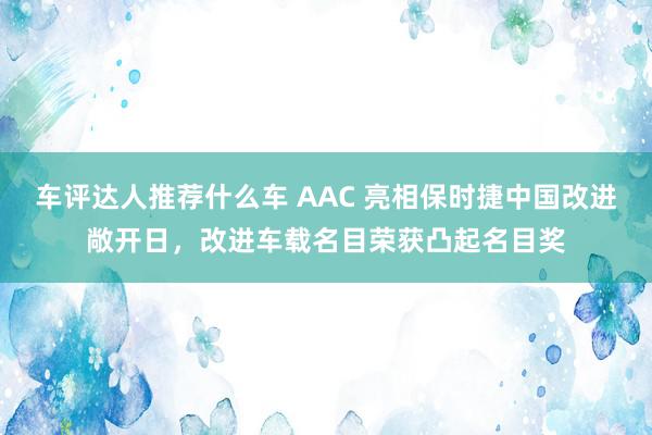 车评达人推荐什么车 AAC 亮相保时捷中国改进敞开日，改进车载名目荣获凸起名目奖