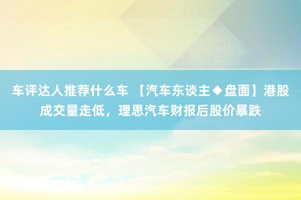 车评达人推荐什么车 【汽车东谈主◆盘面】港股成交量走低，理思汽车财报后股价暴跌