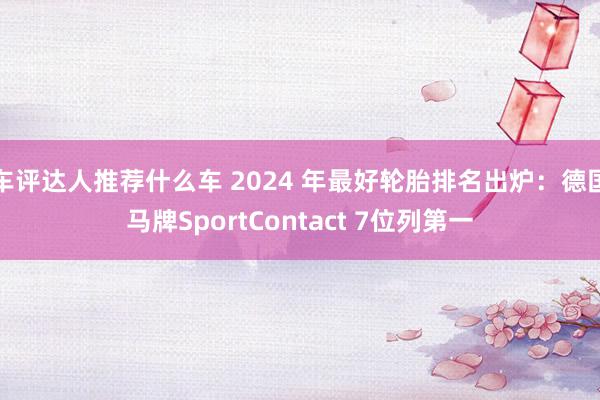 车评达人推荐什么车 2024 年最好轮胎排名出炉：德国马牌SportContact 7位列第一