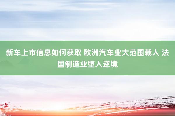 新车上市信息如何获取 欧洲汽车业大范围裁人 法国制造业堕入逆境