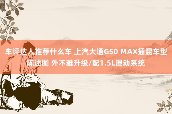 车评达人推荐什么车 上汽大通G50 MAX插混车型陈述图 外不雅升级/配1.5L混动系统