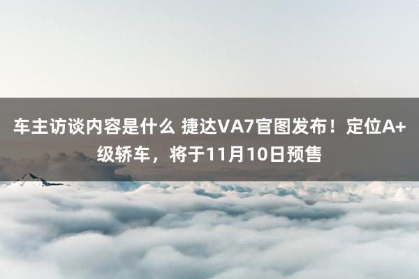 车主访谈内容是什么 捷达VA7官图发布！定位A+级轿车，将于11月10日预售