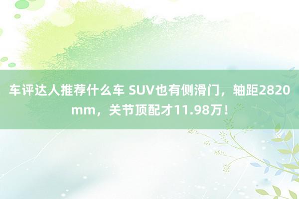 车评达人推荐什么车 SUV也有侧滑门，轴距2820mm，关节顶配才11.98万！