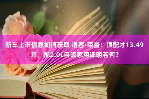 新车上市信息如何获取 逍客·荣誉：顶配才13.49万，配2.0L自吸家用证明若何？