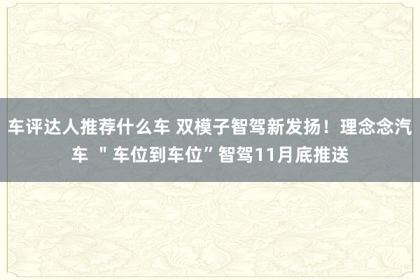 车评达人推荐什么车 双模子智驾新发扬！理念念汽车 ＂车位到车位”智驾11月底推送