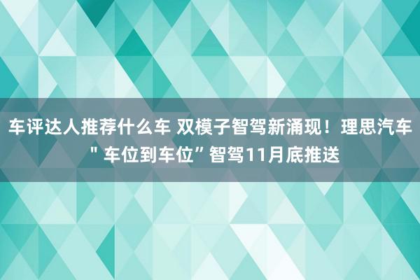 车评达人推荐什么车 双模子智驾新涌现！理思汽车 ＂车位到车位”智驾11月底推送