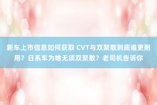 新车上市信息如何获取 CVT与双聚散到底谁更耐用？日系车为啥无须双聚散？老司机告诉你