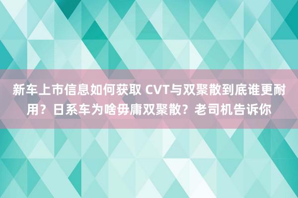 新车上市信息如何获取 CVT与双聚散到底谁更耐用？日系车为啥毋庸双聚散？老司机告诉你