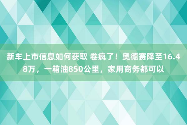 新车上市信息如何获取 卷疯了！奥德赛降至16.48万，一箱油850公里，家用商务都可以