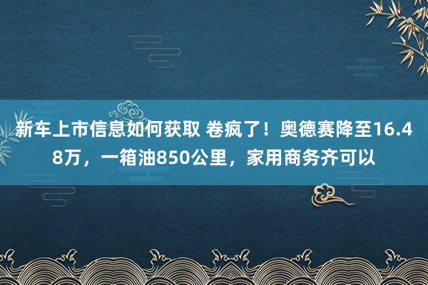 新车上市信息如何获取 卷疯了！奥德赛降至16.48万，一箱油850公里，家用商务齐可以