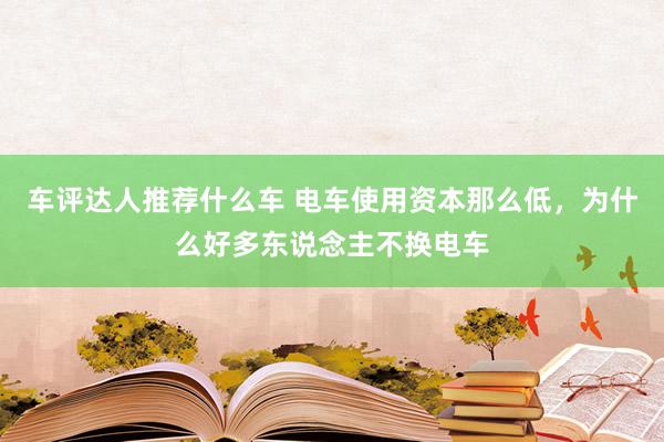 车评达人推荐什么车 电车使用资本那么低，为什么好多东说念主不换电车