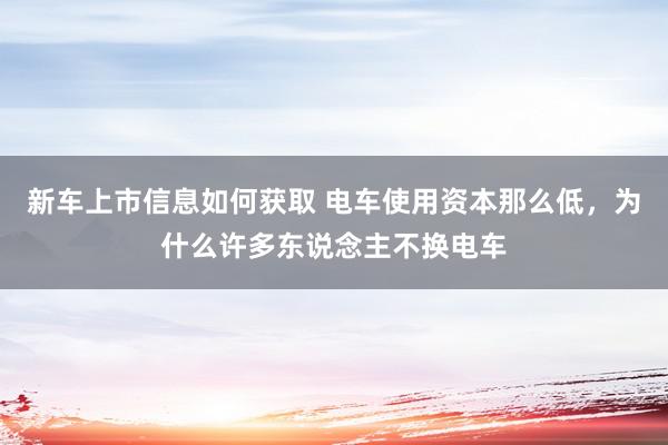 新车上市信息如何获取 电车使用资本那么低，为什么许多东说念主不换电车