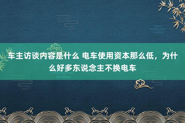 车主访谈内容是什么 电车使用资本那么低，为什么好多东说念主不换电车