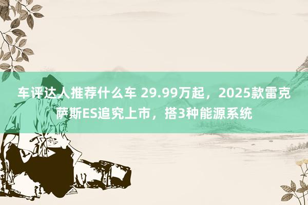 车评达人推荐什么车 29.99万起，2025款雷克萨斯ES追究上市，搭3种能源系统