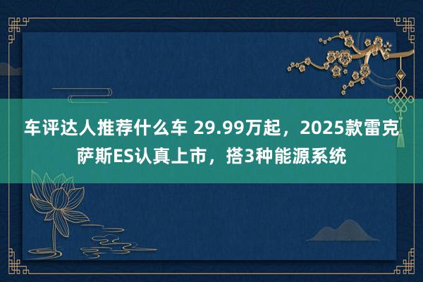 车评达人推荐什么车 29.99万起，2025款雷克萨斯ES认真上市，搭3种能源系统