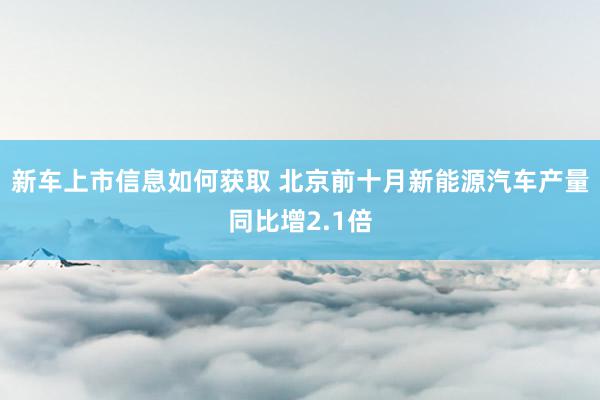 新车上市信息如何获取 北京前十月新能源汽车产量同比增2.1倍