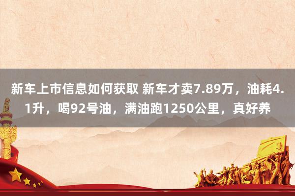 新车上市信息如何获取 新车才卖7.89万，油耗4.1升，喝92号油，满油跑1250公里，真好养