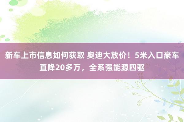 新车上市信息如何获取 奥迪大放价！5米入口豪车直降20多万，全系强能源四驱