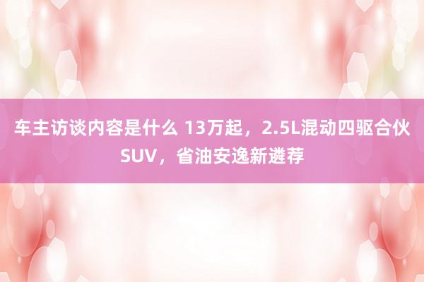 车主访谈内容是什么 13万起，2.5L混动四驱合伙SUV，省油安逸新遴荐