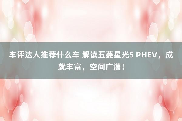 车评达人推荐什么车 解读五菱星光S PHEV，成就丰富，空间广漠！