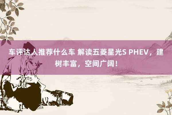 车评达人推荐什么车 解读五菱星光S PHEV，建树丰富，空间广阔！