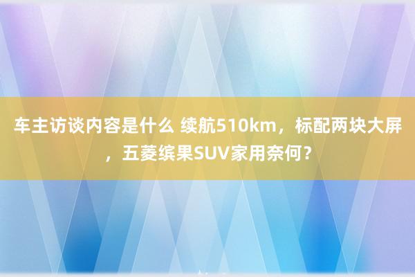 车主访谈内容是什么 续航510km，标配两块大屏，五菱缤果SUV家用奈何？