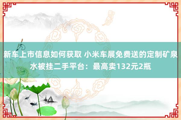 新车上市信息如何获取 小米车展免费送的定制矿泉水被挂二手平台：最高卖132元2瓶