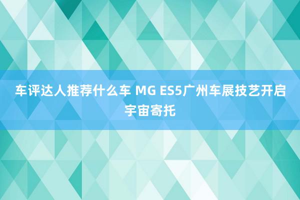 车评达人推荐什么车 MG ES5广州车展技艺开启宇宙寄托