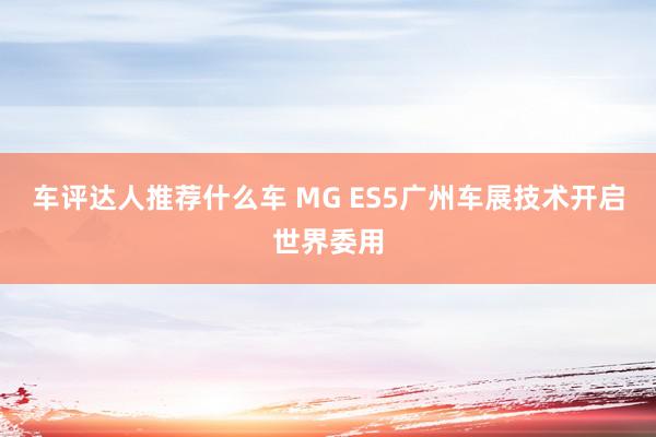 车评达人推荐什么车 MG ES5广州车展技术开启世界委用