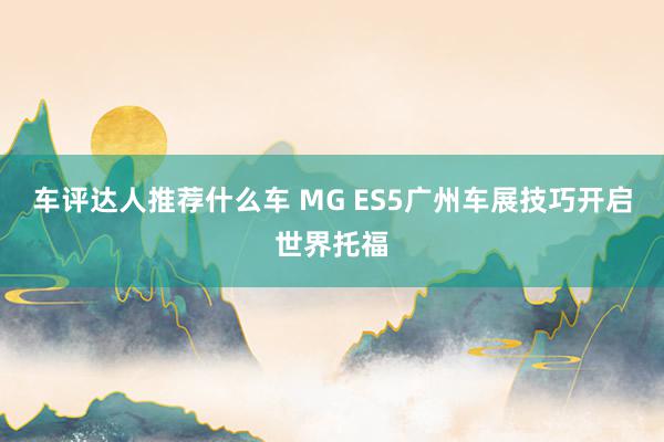 车评达人推荐什么车 MG ES5广州车展技巧开启世界托福