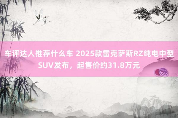 车评达人推荐什么车 2025款雷克萨斯RZ纯电中型SUV发布，起售价约31.8万元