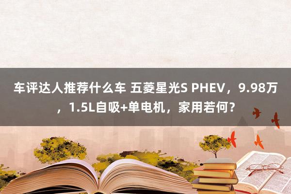 车评达人推荐什么车 五菱星光S PHEV，9.98万，1.5L自吸+单电机，家用若何？