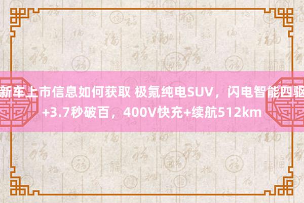 新车上市信息如何获取 极氪纯电SUV，闪电智能四驱+3.7秒破百，400V快充+续航512km