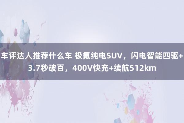 车评达人推荐什么车 极氪纯电SUV，闪电智能四驱+3.7秒破百，400V快充+续航512km