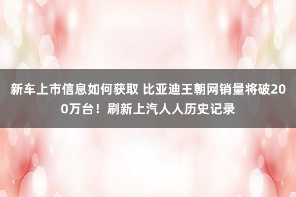 新车上市信息如何获取 比亚迪王朝网销量将破200万台！刷新上汽人人历史记录