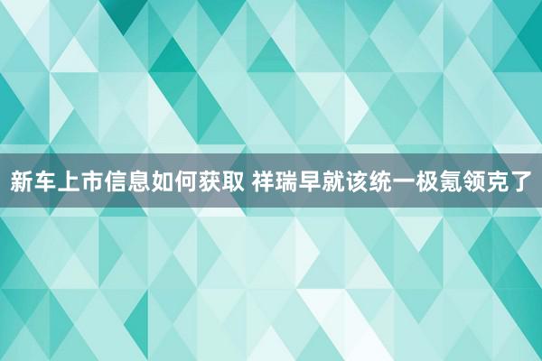 新车上市信息如何获取 祥瑞早就该统一极氪领克了