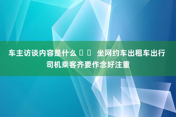 车主访谈内容是什么 		 坐网约车出租车出行 司机乘客齐要作念好注重