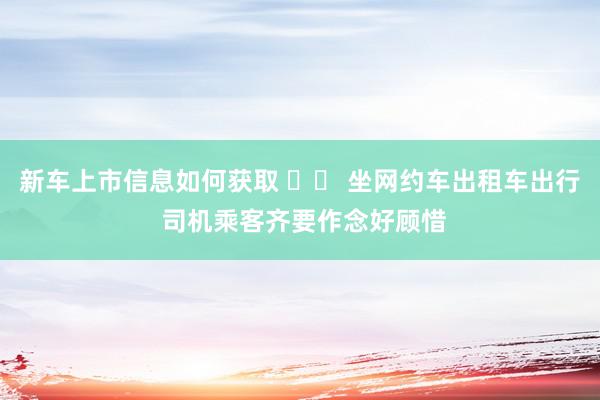 新车上市信息如何获取 		 坐网约车出租车出行 司机乘客齐要作念好顾惜