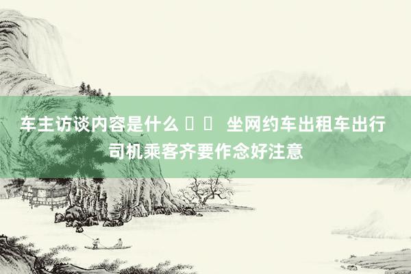 车主访谈内容是什么 		 坐网约车出租车出行 司机乘客齐要作念好注意