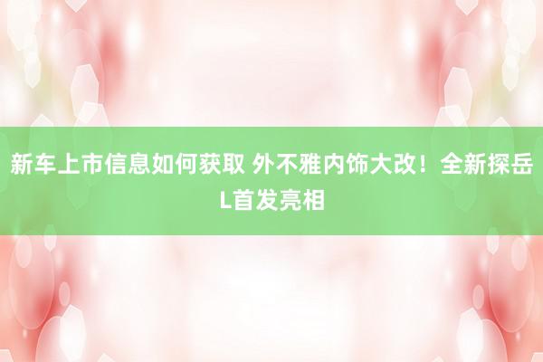 新车上市信息如何获取 外不雅内饰大改！全新探岳L首发亮相