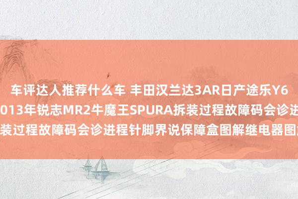 车评达人推荐什么车 丰田汉兰达3AR日产途乐Y60维修手册电路图府上2013年锐志MR2牛魔王SPURA拆装过程故障码会诊进程针脚界说保障盒图解继电器图解线束走