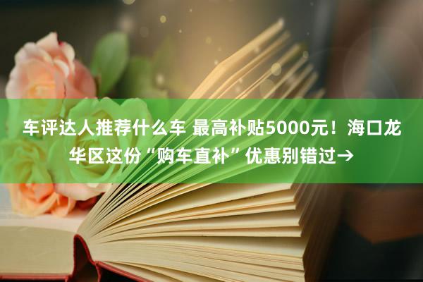 车评达人推荐什么车 最高补贴5000元！海口龙华区这份“购车直补”优惠别错过→