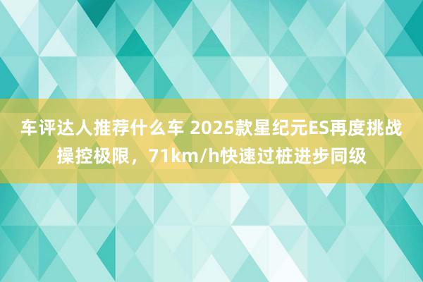 车评达人推荐什么车 2025款星纪元ES再度挑战操控极限，71km/h快速过桩进步同级