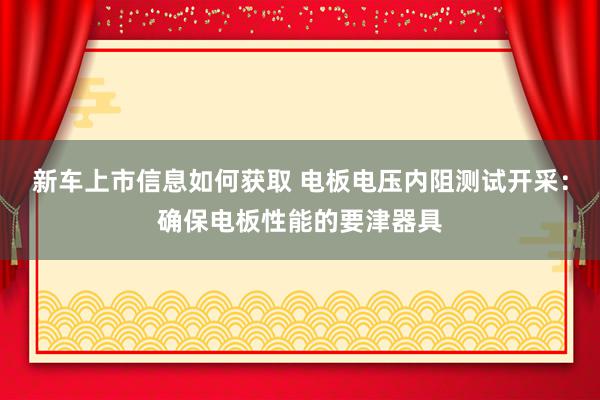 新车上市信息如何获取 电板电压内阻测试开采：确保电板性能的要津器具